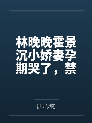 林晚晚霍景沉小娇妻孕期哭了，禁欲佛爷宠疯了